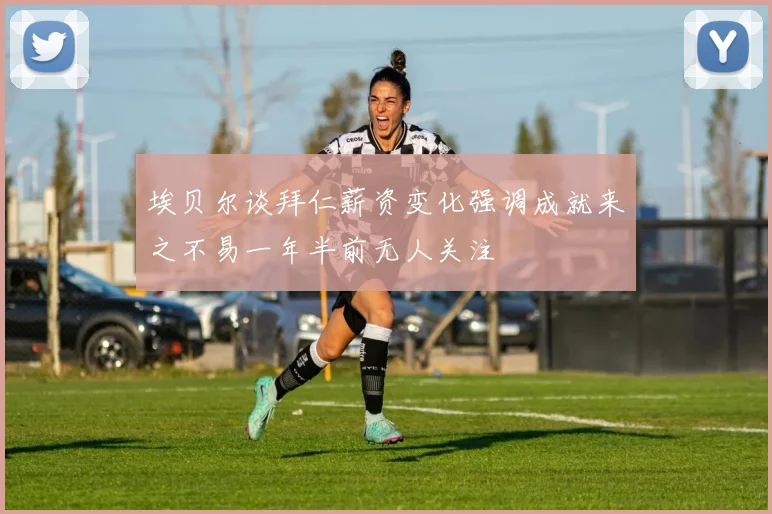 埃贝尔谈拜仁薪资变化强调成就来之不易一年半前无人关注