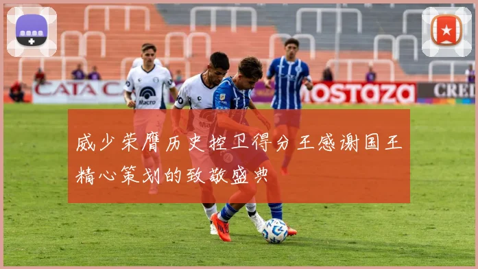 威少荣膺历史控卫得分王感谢国王精心策划的致敬盛典
