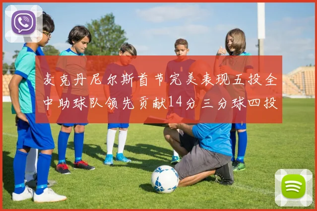 麦克丹尼尔斯首节完美表现五投全中助球队领先贡献14分三分球四投全中