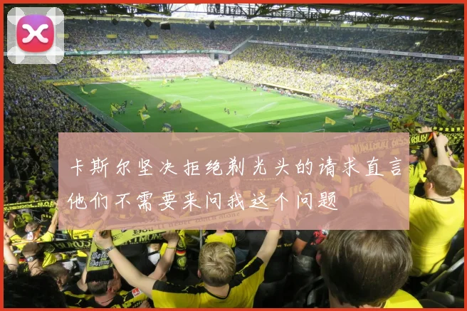 卡斯尔坚决拒绝剃光头的请求直言他们不需要来问我这个问题