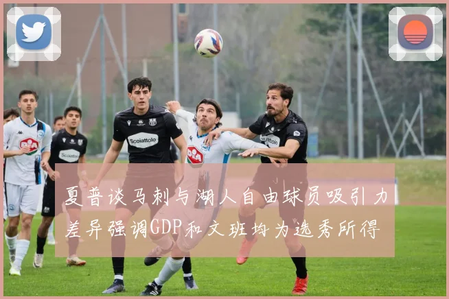 夏普谈马刺与湖人自由球员吸引力差异强调GDP和文班均为选秀所得