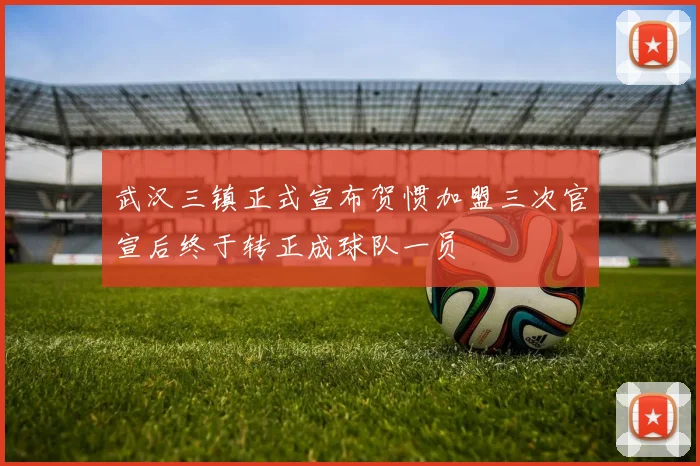 武汉三镇正式宣布贺惯加盟三次官宣后终于转正成球队一员
