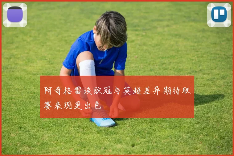 阿奇格雷谈欧冠与英超差异期待联赛表现更出色