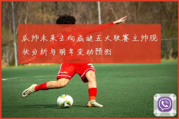 瓜帅未来去向成谜五大联赛主帅现状分析与明年变动预测