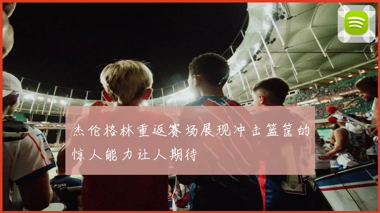 杰伦格林重返赛场展现冲击篮筐的惊人能力让人期待