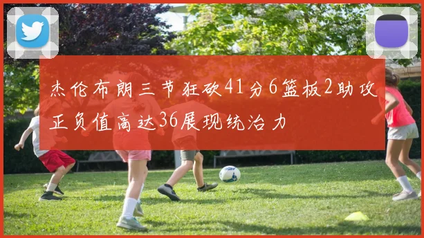 杰伦布朗三节狂砍41分6篮板2助攻正负值高达36展现统治力