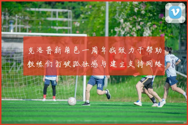 克洛普新角色一周年我致力于帮助教练们打破孤独感与建立支持网络
