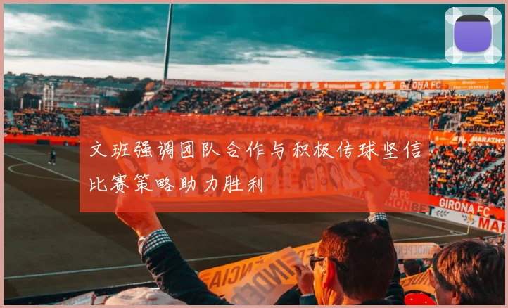 文班强调团队合作与积极传球坚信比赛策略助力胜利