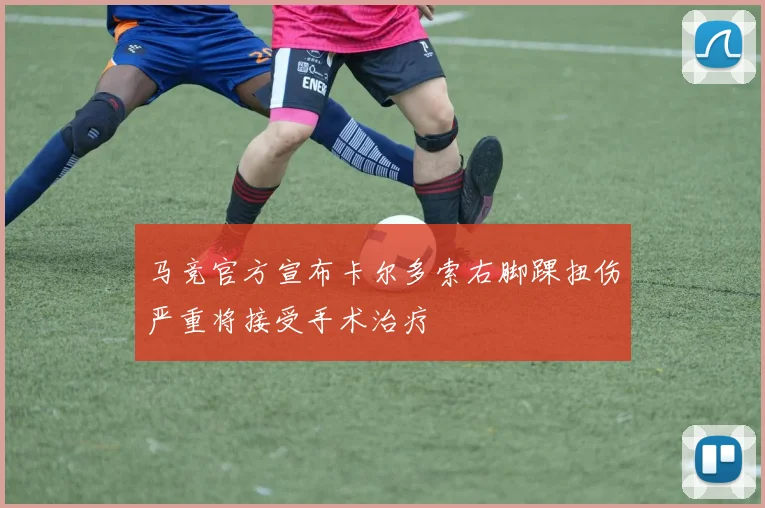 马竞官方宣布卡尔多索右脚踝扭伤严重将接受手术治疗