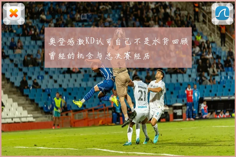 奥登感激KD认可自己不是水货回顾曾经的机会与总决赛经历