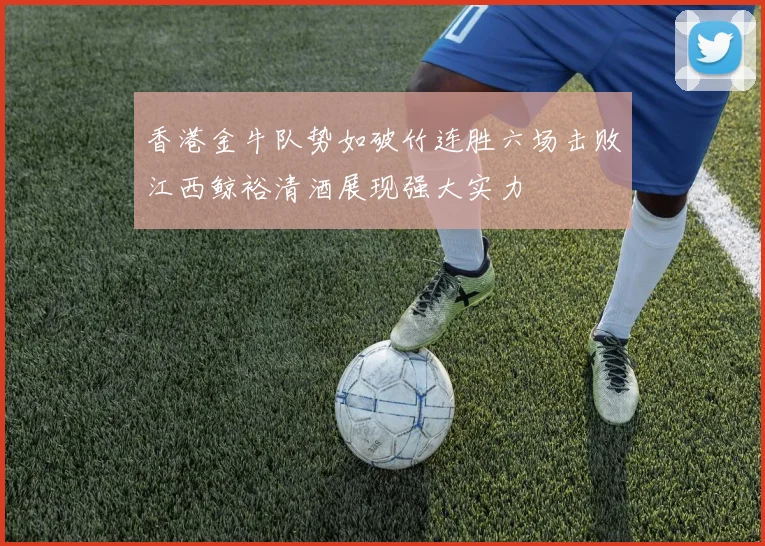 香港金牛队势如破竹连胜六场击败江西鲸裕清酒展现强大实力