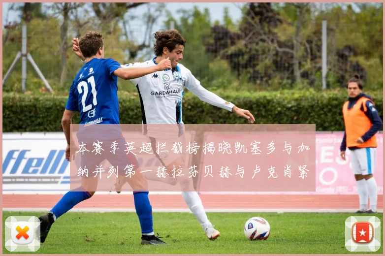 本赛季英超拦截榜揭晓凯塞多与加纳并列第一赫拉芬贝赫与卢克肖紧随其后