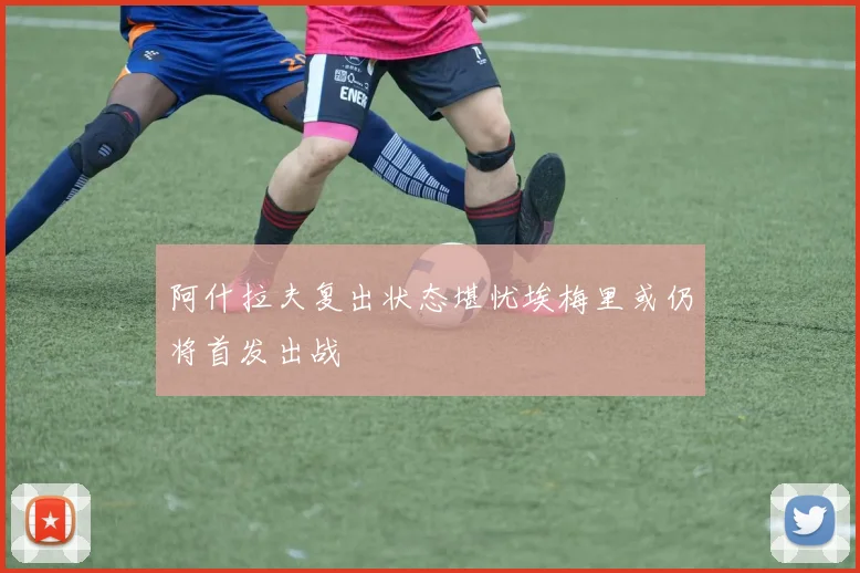 阿什拉夫复出状态堪忧埃梅里或仍将首发出战