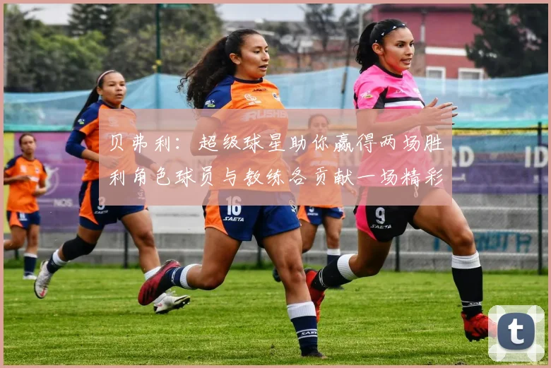 贝弗利：超级球星助你赢得两场胜利角色球员与教练各贡献一场精彩表现