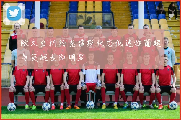欧文分析约克雷斯状态低迷称葡超与英超差距明显